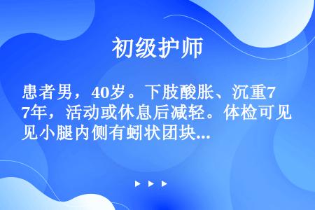 患者男，40岁。下肢酸胀、沉重7年，活动或休息后减轻。体检可见小腿内侧有蚓状团块，足靴区有色素沉着。...