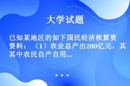 已知某地区的如下国民经济核算资料： （1）农业总产出280亿元，其中农民自产自用粮食价值35亿元；中...