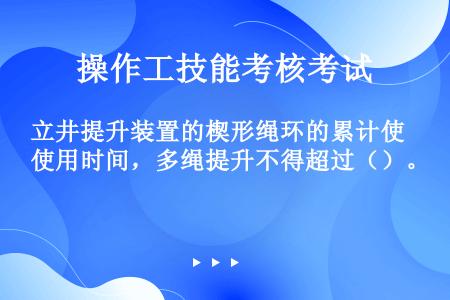 立井提升装置的楔形绳环的累计使用时间，多绳提升不得超过（）。