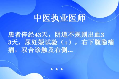 患者停经43天，阴道不规则出血3天，尿妊娠试验（+），右下腹隐痛，双合诊触及右侧附件有软性包块，压痛...