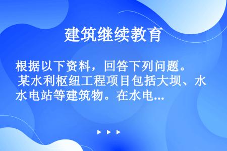 根据以下资料，回答下列问题。 某水利枢纽工程项目包括大坝、水电站等建筑物。在水电站厂房工程施工期间发...