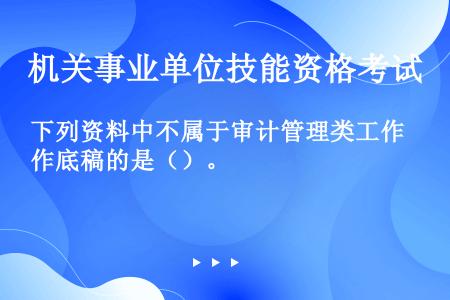 下列资料中不属于审计管理类工作底稿的是（）。