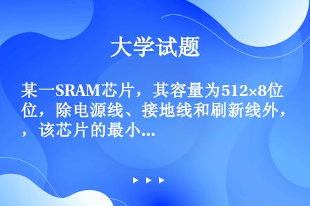 某一SRAM芯片，其容量为512×8位，除电源线、接地线和刷新线外，该芯片的最小引脚数目应为（）