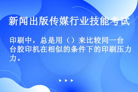 印刷中，总是用（）来比较同一台胶印机在相似的条件下的印刷压力。