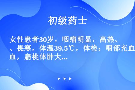 女性患者30岁，咽痛明显，高热、畏寒，体温39.5℃，体检：咽部充血，扁桃体肿大充血、表面有脓性分泌...