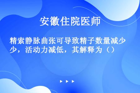 精索静脉曲张可导致精子数量减少，活动力减低，其解释为（）