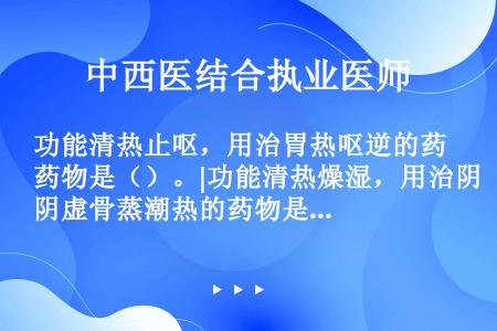 功能清热止呕，用治胃热呕逆的药物是（）。|功能清热燥湿，用治阴虚骨蒸潮热的药物是（）。