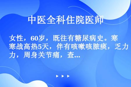 女性，60岁，既往有糖尿病史。寒战高热5天，伴有咳嗽咳脓痰，乏力，周身关节痛，查体：T39.6℃，双...