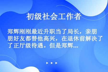 郑辉刚刚最近升职当了局长，亲朋好友都替他高兴，在退休前解决了正厅级待遇。但是郑辉也有非常苦闷的地方。...