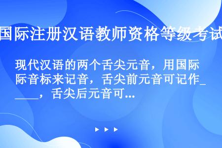 现代汉语的两个舌尖元音，用国际音标来记音，舌尖前元音可记作____，舌尖后元音可记作____。