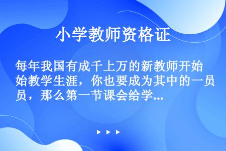 每年我国有成千上万的新教师开始教学生涯，你也要成为其中的一员，那么第一节课会给学生留下什么印象，能否...