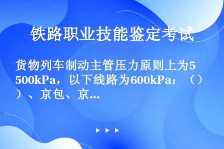 货物列车制动主管压力原则上为500kPa，以下线路为600kPa：（）、京包、京原、京承、承隆、锦承...