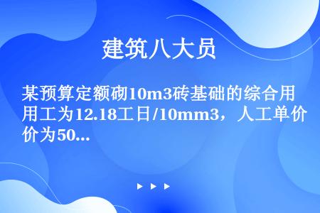 某预算定额砌10m3砖基础的综合用工为12.18工日/10mm3，人工单价为50元/工日，则该定额项...