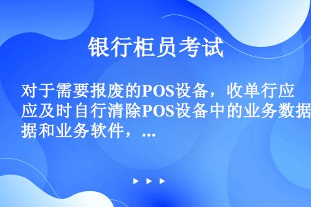 对于需要报废的POS设备，收单行应及时自行清除POS设备中的业务数据和业务软件，并集中对设备进行物理...