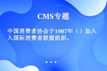 中国消费者协会于1987年（）加入国际消费者联盟组织。