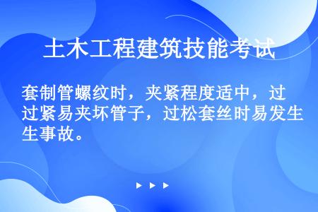 套制管螺纹时，夹紧程度适中，过紧易夹坏管子，过松套丝时易发生事故。