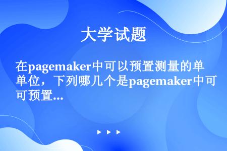 在pagemaker中可以预置测量的单位，下列哪几个是pagemaker中可预置的单位：（）
