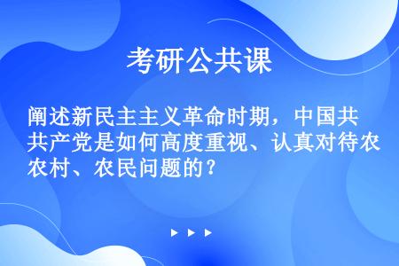 阐述新民主主义革命时期，中国共产党是如何高度重视、认真对待农村、农民问题的？