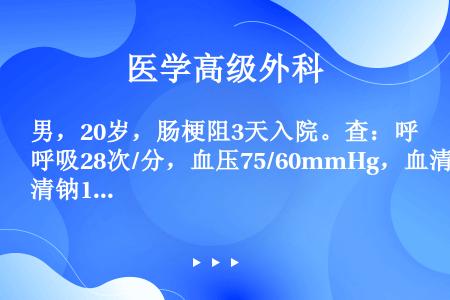 男，20岁，肠梗阻3天入院。查：呼吸28次/分，血压75/60mmHg，血清钠130mmol/L，钾...