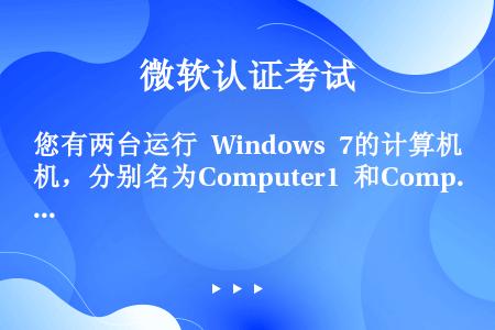 您有两台运行 Windows 7的计算机，分别名为Computer1 和Computer2。Comp...