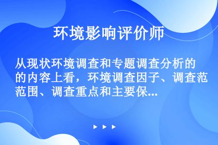 从现状环境调查和专题调查分析的内容上看，环境调查因子、调查范围、调查重点和主要保护目标编写的基本要求...