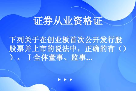 下列关于在创业板首次公开发行股票并上市的说法中，正确的有（）。 Ⅰ全体董事、监事、高级管理人员在招股...