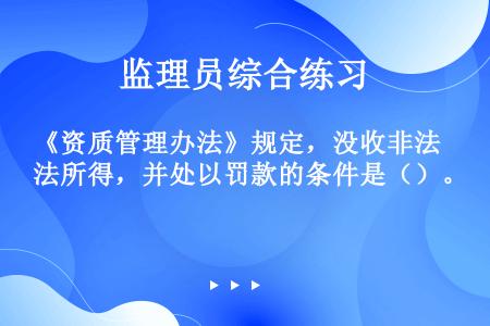 《资质管理办法》规定，没收非法所得，并处以罚款的条件是（）。