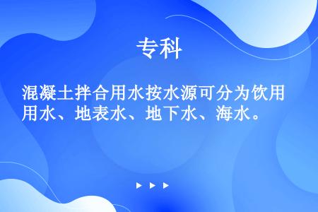 混凝土拌合用水按水源可分为饮用水、地表水、地下水、海水。