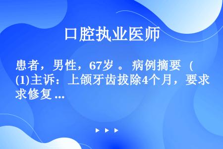 患者，男性，67岁 。 病例摘要   (1)主诉：上颌牙齿拔除4个月，要求修复 。 (2)现病史：患...