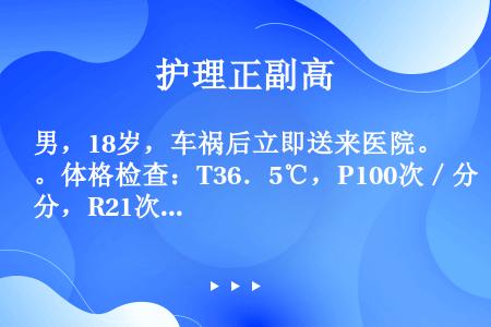 男，18岁，车祸后立即送来医院。体格检查：T36．5℃，P100次／分，R21次／分，BP90／60...