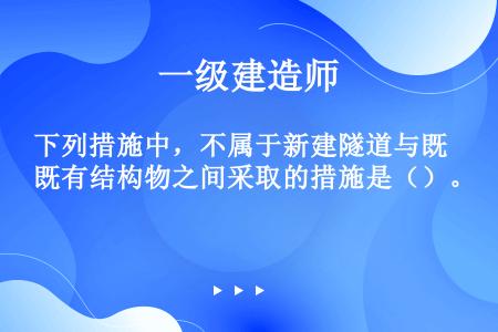 下列措施中，不属于新建隧道与既有结构物之间采取的措施是（）。