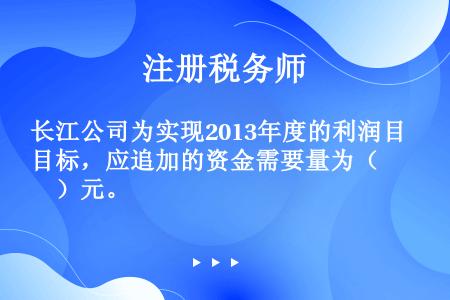 长江公司为实现2013年度的利润目标，应追加的资金需要量为（　　）元。