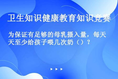 为保证有足够的母乳摄入量，每天至少给孩子喂几次奶（）？