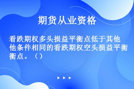 看跌期权多头损益平衡点低于其他条件相同的看跌期权空头损益平衡点。（）