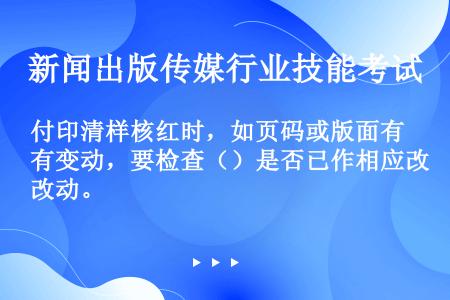 付印清样核红时，如页码或版面有变动，要检查（）是否已作相应改动。