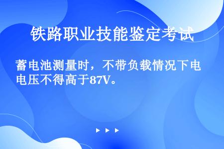 蓄电池测量时，不带负载情况下电压不得高于87V。