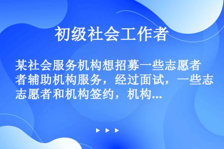 某社会服务机构想招募一些志愿者辅助机构服务，经过面试，一些志愿者和机构签约，机构决定对他们进行训练，...