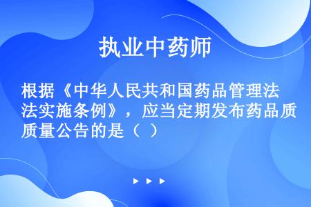 根据《中华人民共和国药品管理法实施条例》，应当定期发布药品质量公告的是（  ）