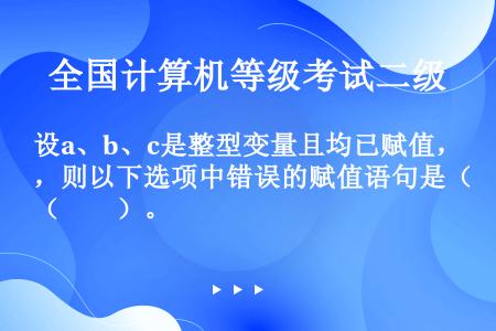 设a、b、c是整型变量且均已赋值，则以下选项中错误的赋值语句是（　　）。