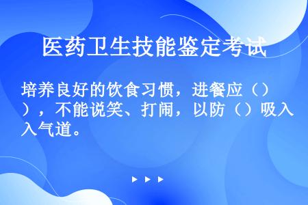 培养良好的饮食习惯，进餐应（），不能说笑、打闹，以防（）吸入气道。