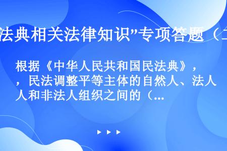 根据《中华人民共和国民法典》，民法调整平等主体的自然人、法人和非法人组织之间的（）和（）。