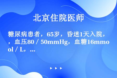 糖尿病患者，65岁，昏迷1天入院，血压80／50mmHg，血糖16mmol／L，血钠155mmol／...