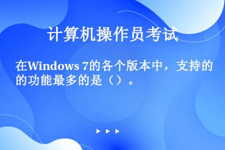 在Windows 7的各个版本中，支持的功能最多的是（）。