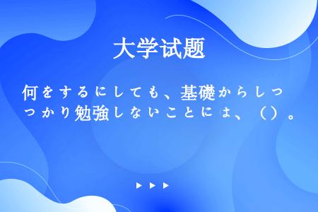 何をするにしても、基礎からしっかり勉強しないことには、（）。