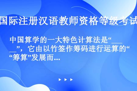中国算学的一大特色计算法是“____”，它由以竹签作筹码进行运算的“筹算”发展而来，至元末明初已得到...