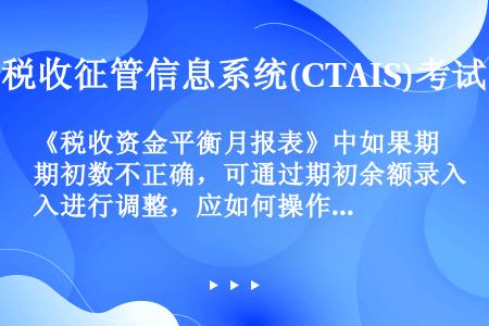 《税收资金平衡月报表》中如果期初数不正确，可通过期初余额录入进行调整，应如何操作？