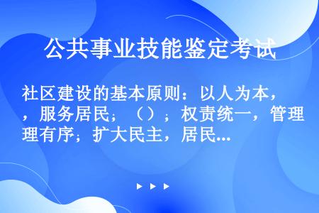 社区建设的基本原则：以人为本，服务居民；（）；权责统一，管理有序；扩大民主，居民自治；因地制宜，循序...