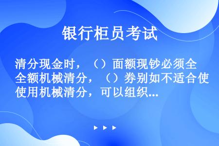 清分现金时，（）面额现钞必须全额机械清分，（）券别如不适合使用机械清分，可以组织手工清分。