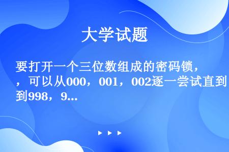 要打开一个三位数组成的密码锁，可以从000，001，002逐一尝试直到998，999，最终便会找到一...