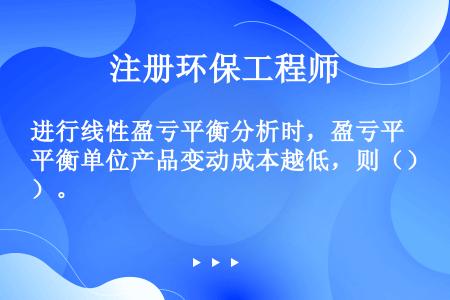 进行线性盈亏平衡分析时，盈亏平衡单位产品变动成本越低，则（）。